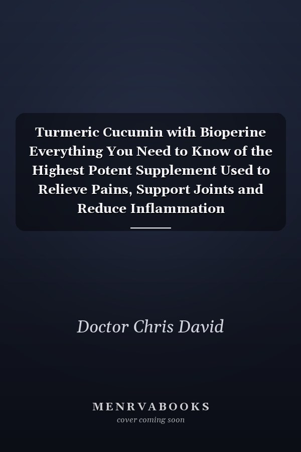 Turmeric Cucumin with Bioperine Everything You Need to Know of the Highest Potent Supplement Used to Relieve Pains, Support Joints and Reduce Inflammation