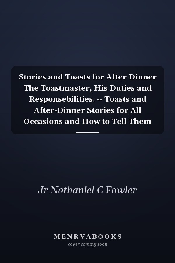 Stories and Toasts for After Dinner The Toastmaster, His Duties and Responsebilities. -- Toasts and After-Dinner Stories for All Occasions and How to Tell Them