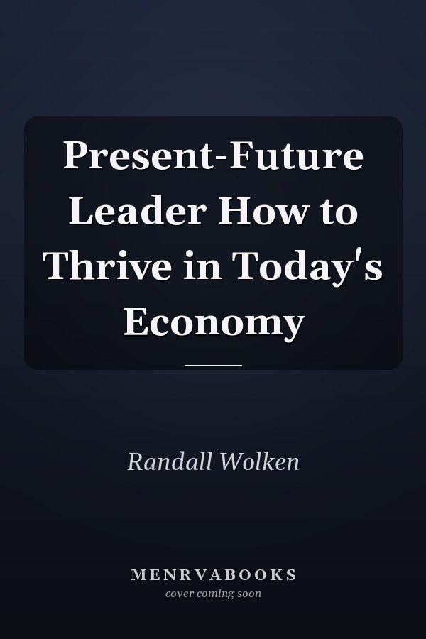 Present-Future Leader How to Thrive in Today's Economy