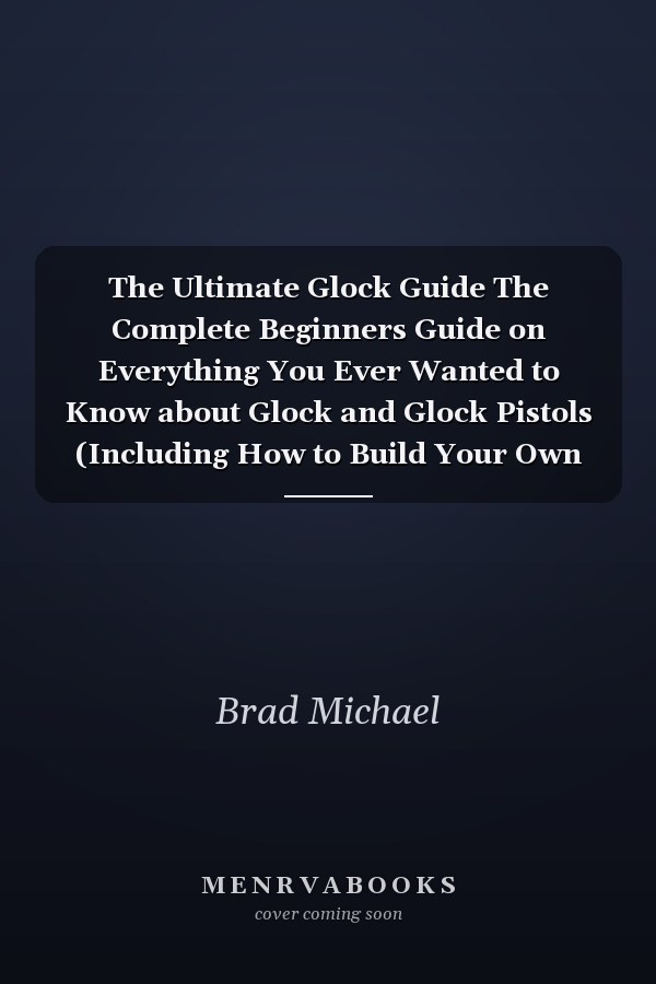 The Ultimate Glock Guide The Complete Beginners Guide on Everything You Ever Wanted to Know about Glock and Glock Pistols (Including How to Build Your Own Glock)