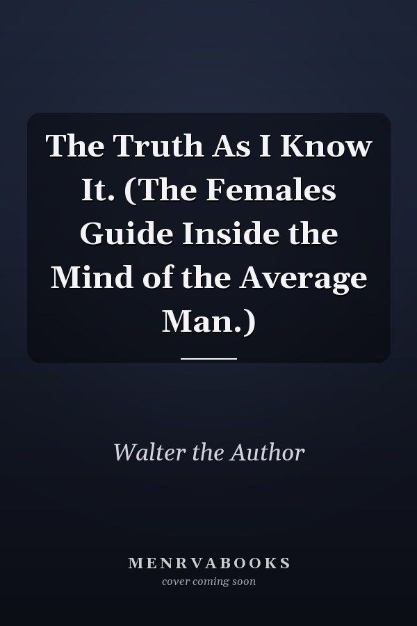 The Truth As I Know It. (The Females Guide Inside the Mind of the Average Man.)