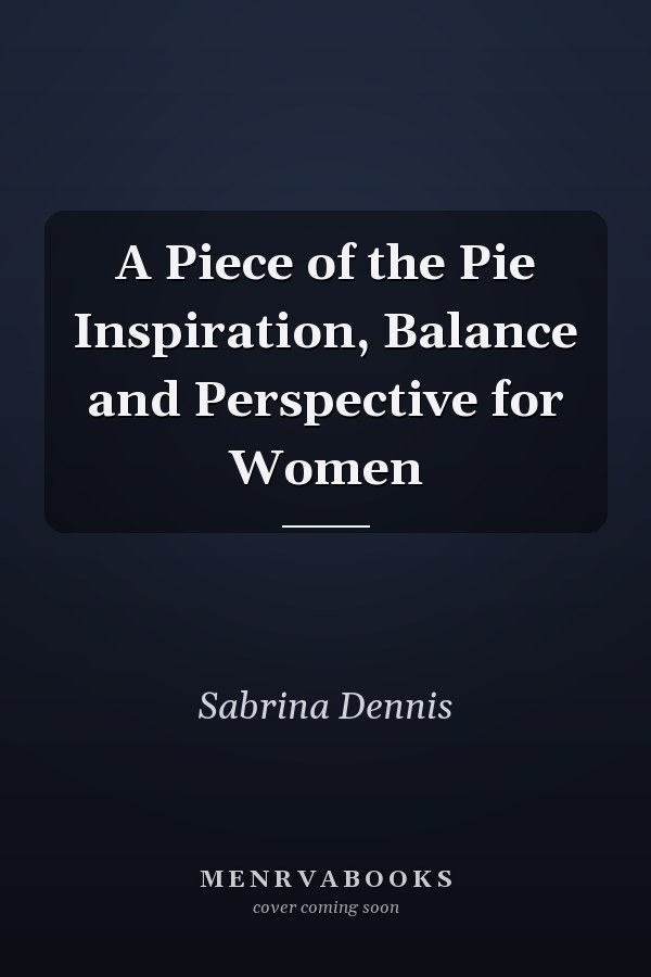 A Piece of the Pie Inspiration, Balance and Perspective for Women