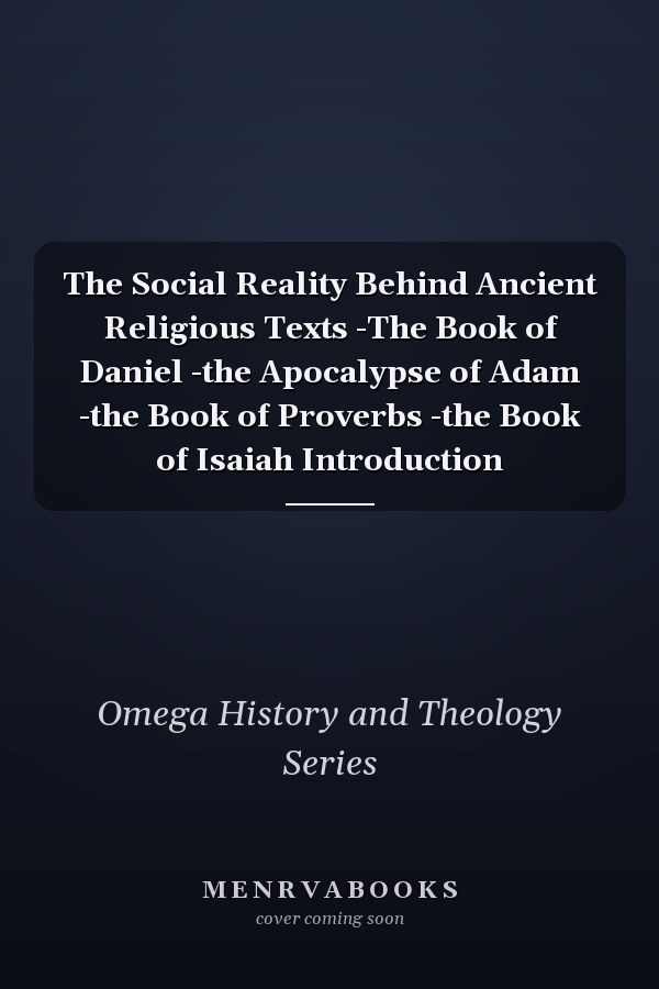 The Social Reality Behind Ancient Religious Texts -The Book of Daniel -the Apocalypse of Adam -the Book of Proverbs -the Book of Isaiah Introduction