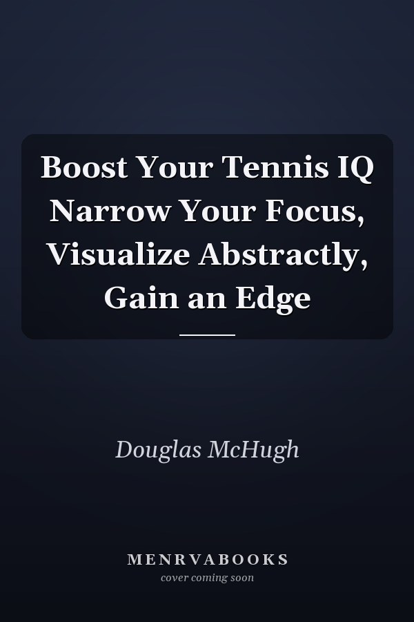 Boost Your Tennis IQ Narrow Your Focus, Visualize Abstractly, Gain an Edge