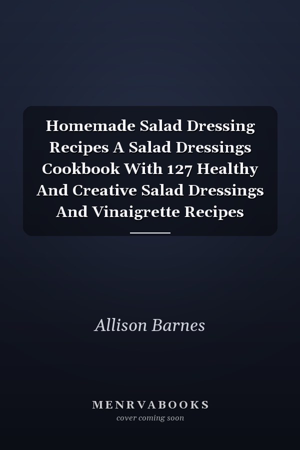 Homemade Salad Dressing Recipes A Salad Dressings Cookbook With 127 Healthy And Creative Salad Dressings And Vinaigrette Recipes