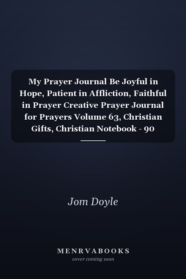My Prayer Journal Be Joyful in Hope, Patient in Affliction, Faithful in Prayer Creative Prayer Journal for Prayers Volume 63, Christian Gifts, Christian Notebook - 90 Record Pages of 8 X 10 White Paper
