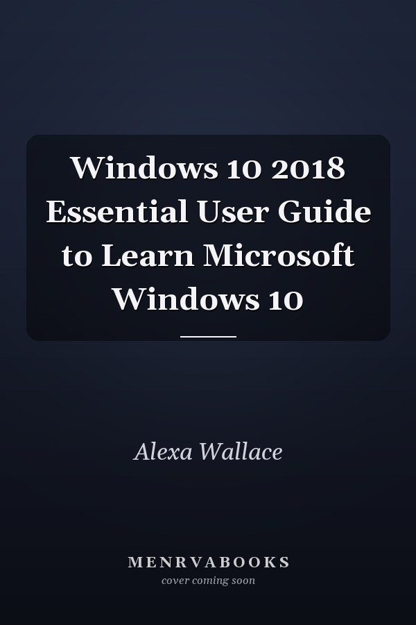 Windows 10 2018 Essential User Guide to Learn Microsoft Windows 10