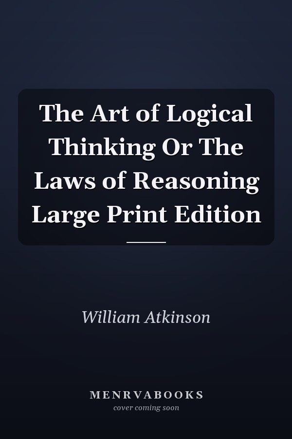 The Art of Logical Thinking Or The Laws of Reasoning Large Print Edition