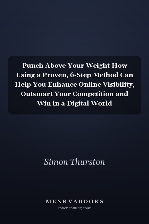 Punch Above Your Weight How Using a Proven, 6-Step Method Can Help You Enhance Online Visibility, Outsmart Your Competition and Win in a Digital World