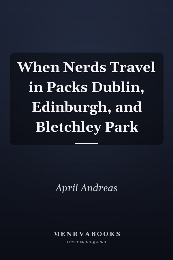 When Nerds Travel in Packs Dublin, Edinburgh, and Bletchley Park