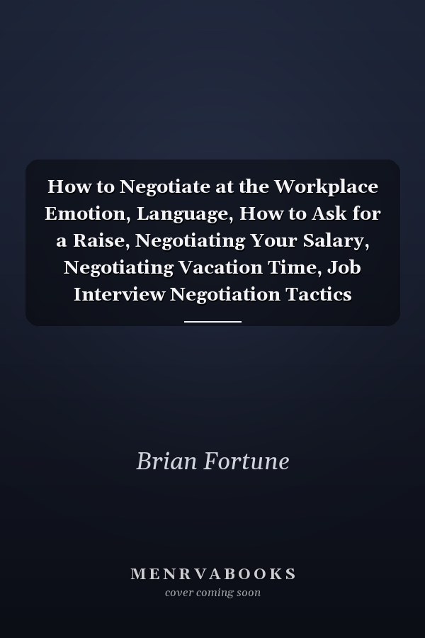 How to Negotiate at the Workplace Emotion, Language, How to Ask for a Raise, Negotiating Your Salary, Negotiating Vacation Time, Job Interview Negotiation Tactics