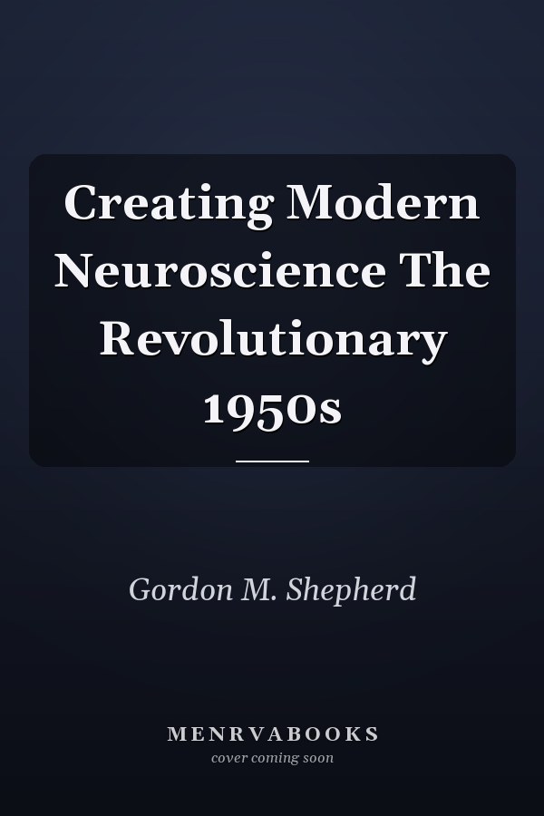 Creating Modern Neuroscience The Revolutionary 1950s