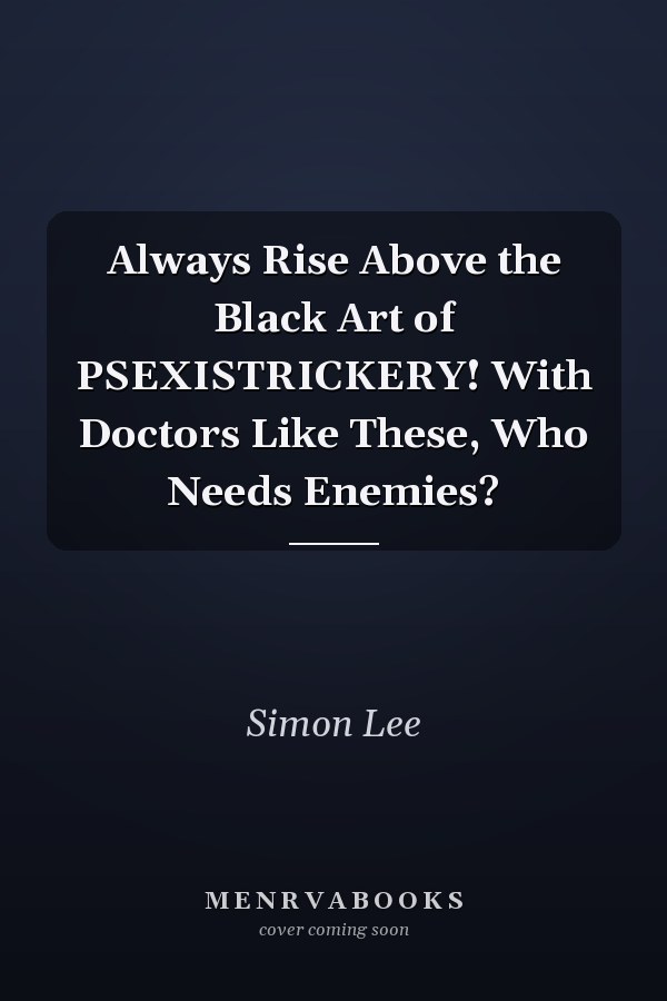 Always Rise Above the Black Art of PSEXISTRICKERY! With Doctors Like These, Who Needs Enemies?