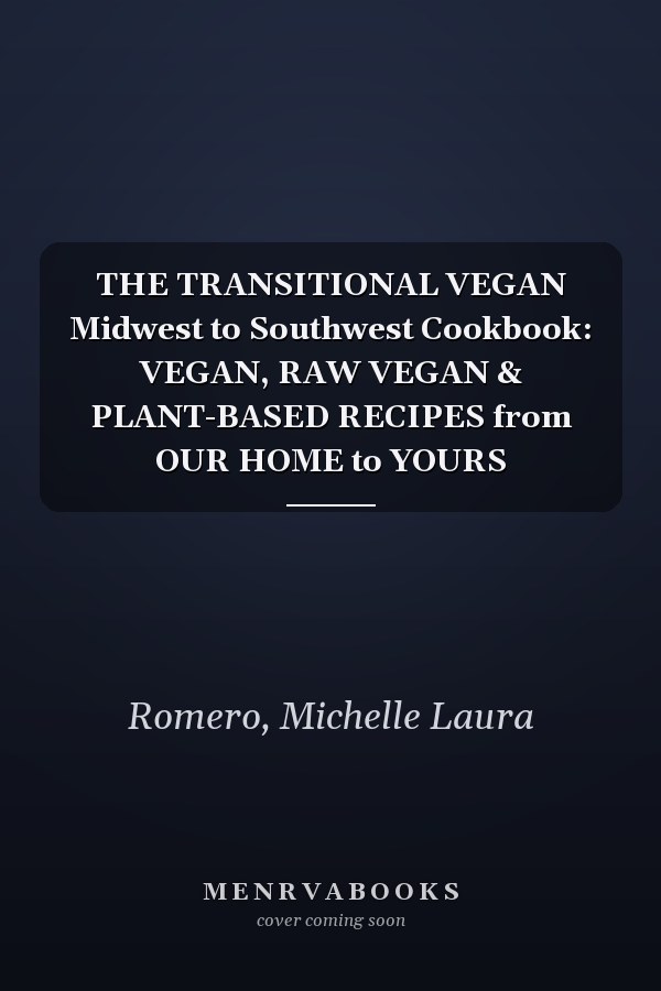 THE TRANSITIONAL VEGAN Midwest to Southwest Cookbook: VEGAN, RAW VEGAN & PLANT-BASED RECIPES from OUR HOME to YOURS
