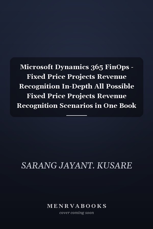 Microsoft Dynamics 365 FinOps - Fixed Price Projects Revenue Recognition In-Depth All Possible Fixed Price Projects Revenue Recognition Scenarios in One Book