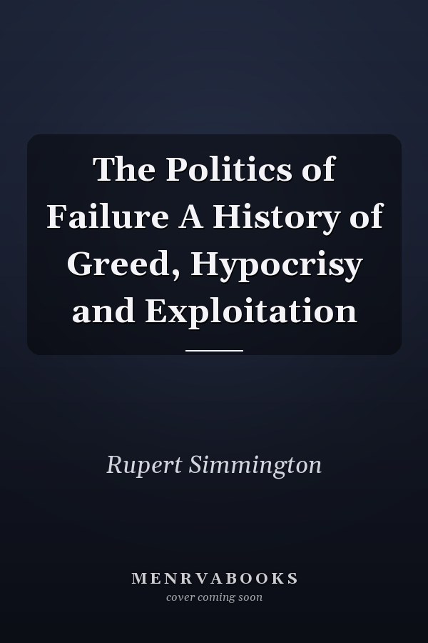 The Politics of Failure A History of Greed, Hypocrisy and Exploitation
