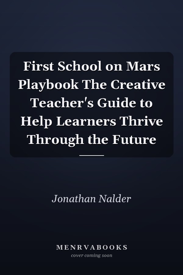 First School on Mars Playbook The Creative Teacher's Guide to Help Learners Thrive Through the Future