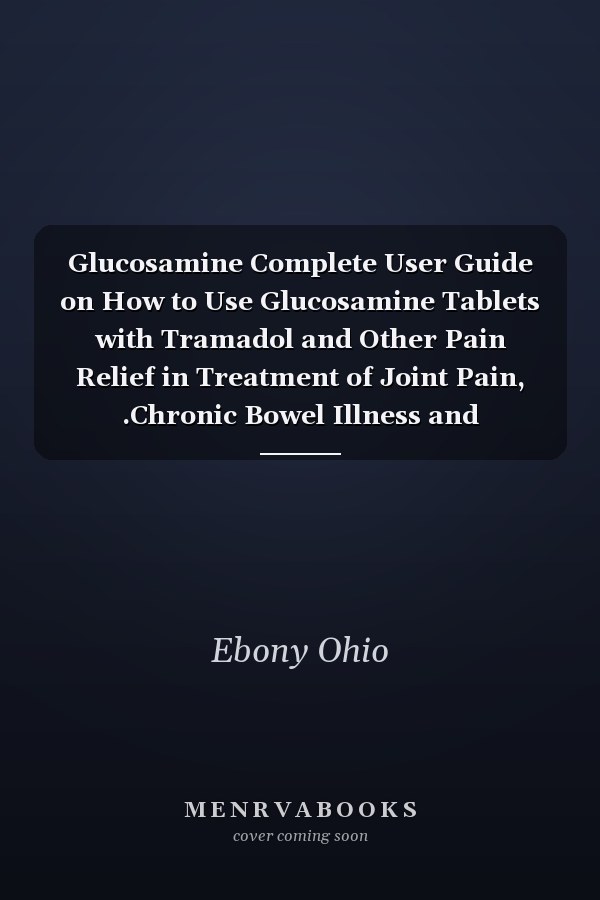 Glucosamine Complete User Guide on How to Use Glucosamine Tablets with Tramadol and Other Pain Relief in Treatment of Joint Pain, .Chronic Bowel Illness and Restoration of Broken Tissue