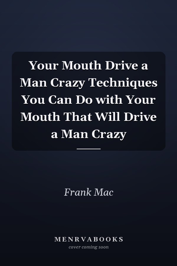 Your Mouth Drive a Man Crazy Techniques You Can Do with Your Mouth That Will Drive a Man Crazy