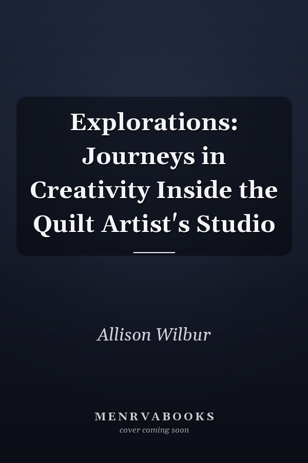 Explorations: Journeys in Creativity Inside the Quilt Artist's Studio