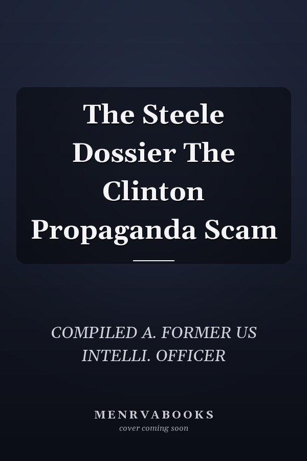 The Steele Dossier The Clinton Propaganda Scam