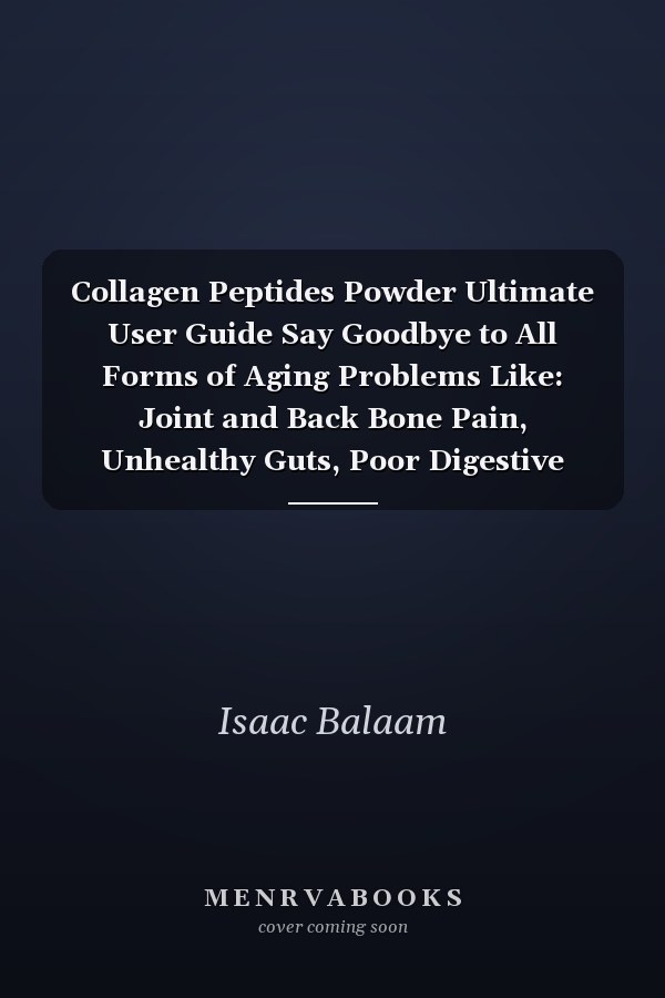 Collagen Peptides Powder Ultimate User Guide Say Goodbye to All Forms of Aging Problems Like: Joint and Back Bone Pain, Unhealthy Guts, Poor Digestive Tract, Wrinkling and Sagging Skin, Unhealthy and Stunted Growth Hair, Unnourished Nails and Fatigue and Welcome to Anti-Aging and a Healthy Life