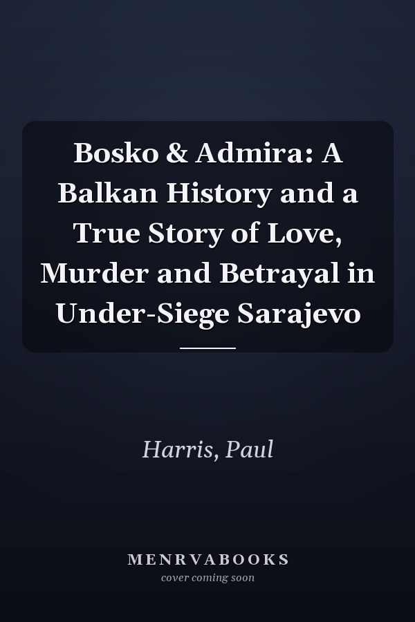 Bosko & Admira: A Balkan History and a True Story of Love, Murder and Betrayal in Under-Siege Sarajevo