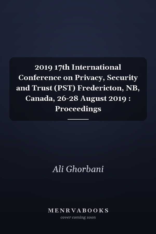 2019 17th International Conference on Privacy, Security and Trust (PST) Fredericton, NB, Canada, 26-28 August 2019 : Proceedings