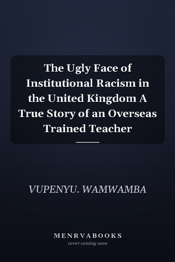 The Ugly Face of Institutional Racism in the United Kingdom A True Story of an Overseas Trained Teacher