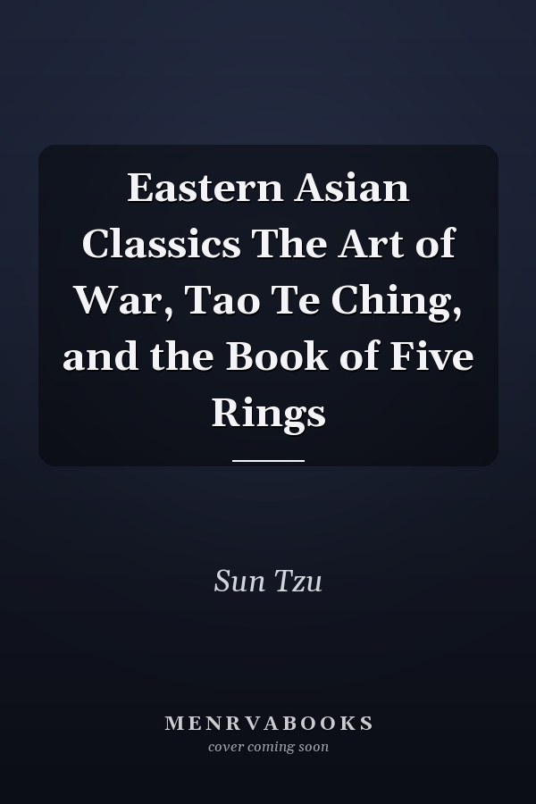 Eastern Asian Classics The Art of War, Tao Te Ching, and the Book of Five Rings