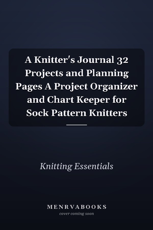 A Knitter's Journal 32 Projects and Planning Pages A Project Organizer and Chart Keeper for Sock Pattern Knitters