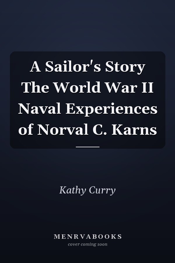 A Sailor's Story The World War II Naval Experiences of Norval C. Karns
