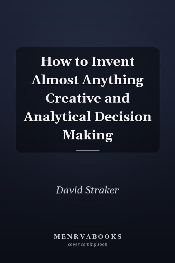 How to Invent Almost Anything Creative and Analytical Decision Making