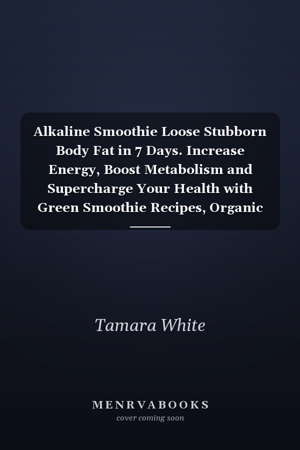 Alkaline Smoothie Loose Stubborn Body Fat in 7 Days. Increase Energy, Boost Metabolism and Supercharge Your Health with Green Smoothie Recipes, Organic Smoothie, Detox Smoothie Recipes