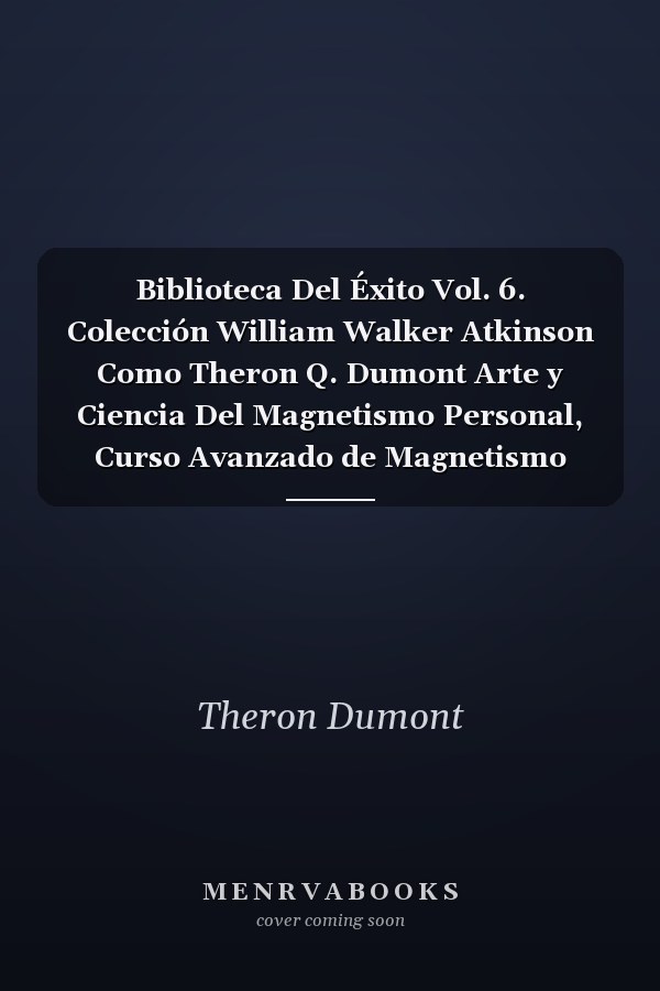 Biblioteca Del Éxito Vol. 6. Colección William Walker Atkinson Como Theron Q. Dumont Arte y Ciencia Del Magnetismo Personal, Curso Avanzado de Magnetismo Personal, el Plexo Solar o Cerebro Abdominal