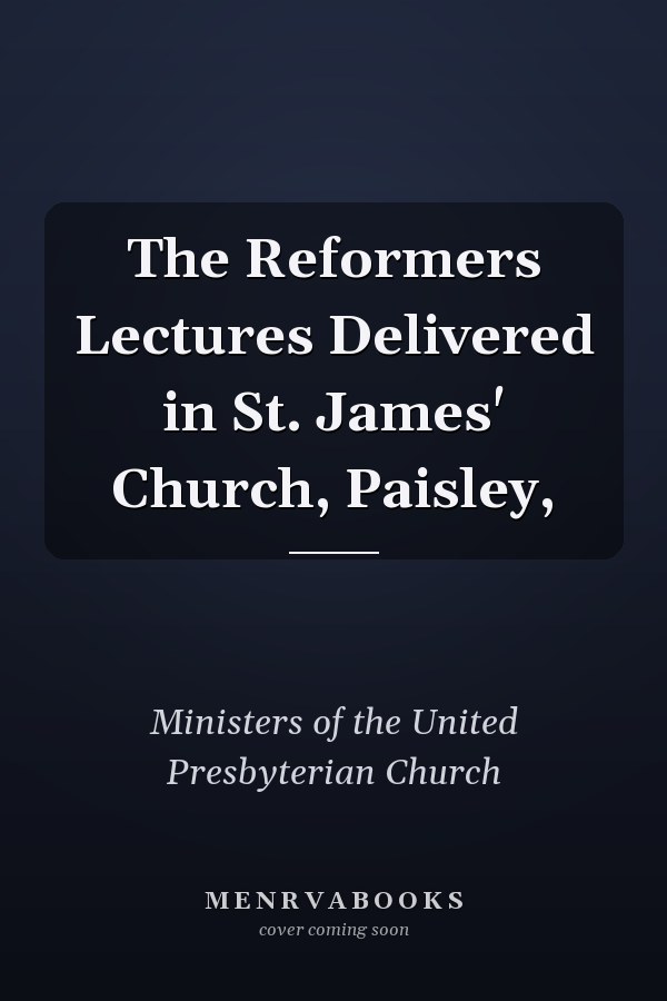 The Reformers Lectures Delivered in St. James' Church, Paisley,