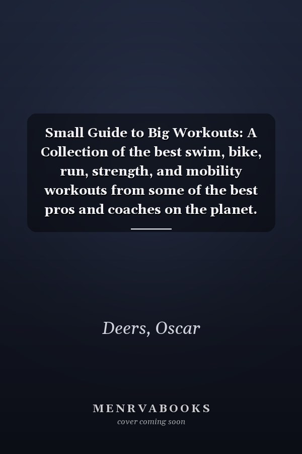 Small Guide to Big Workouts: A Collection of the best swim, bike, run, strength, and mobility workouts from some of the best pros and coaches on the planet. (Train Hard. Race Easy.)