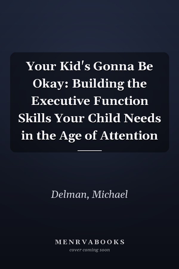 Your Kid's Gonna Be Okay: Building the Executive Function Skills Your Child Needs in the Age of Attention