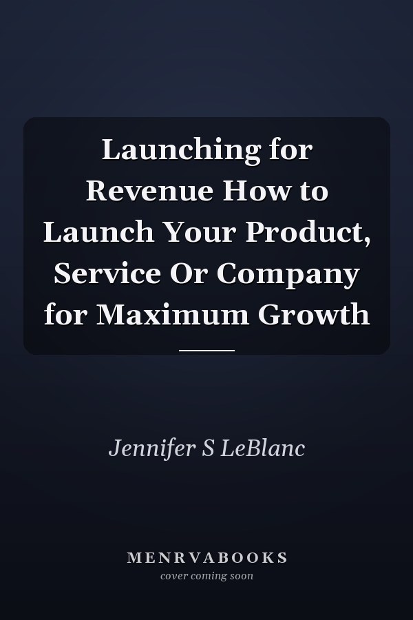 Launching for Revenue How to Launch Your Product, Service Or Company for Maximum Growth