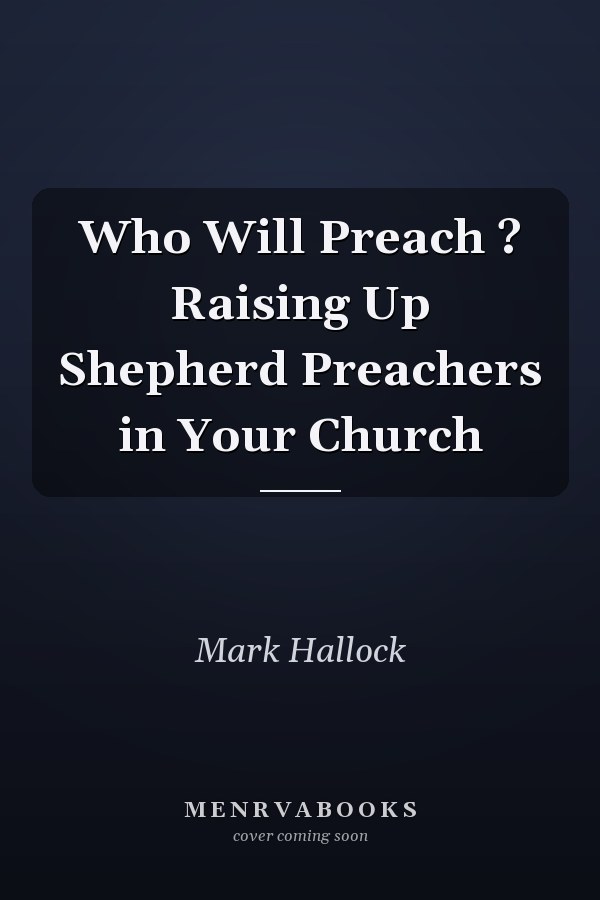 Who Will Preach ? Raising Up Shepherd Preachers in Your Church