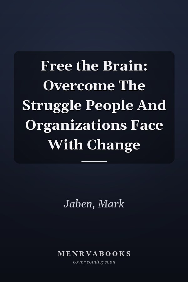 Free the Brain: Overcome The Struggle People And Organizations Face With Change