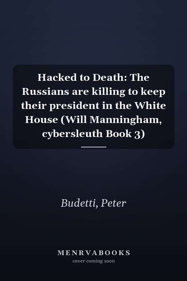 Hacked to Death: The Russians are killing to keep their president in the White House (Will Manningham, cybersleuth Book 3)