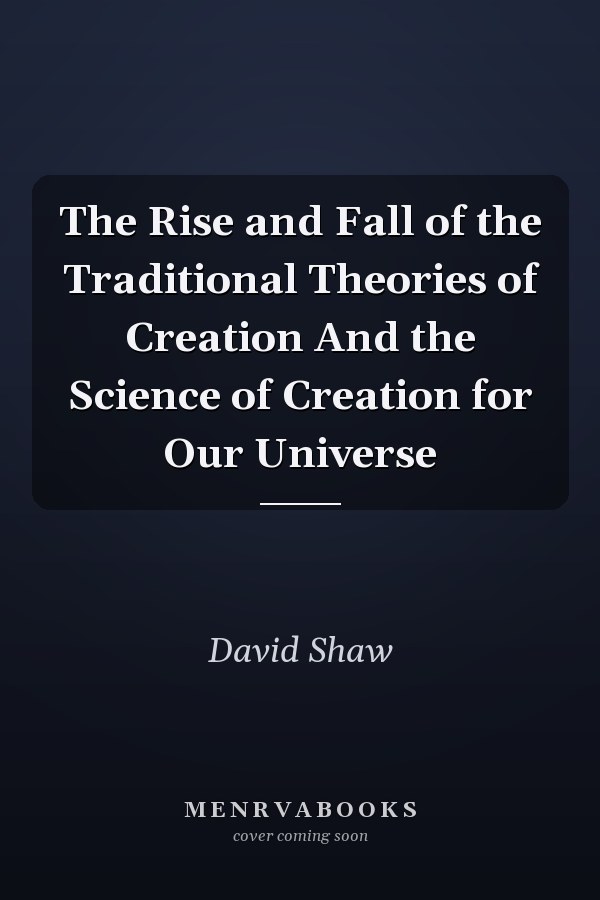 The Rise and Fall of the Traditional Theories of Creation And the Science of Creation for Our Universe