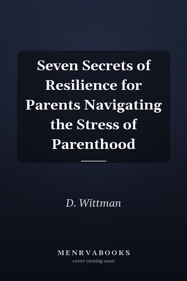 Seven Secrets of Resilience for Parents Navigating the Stress of Parenthood