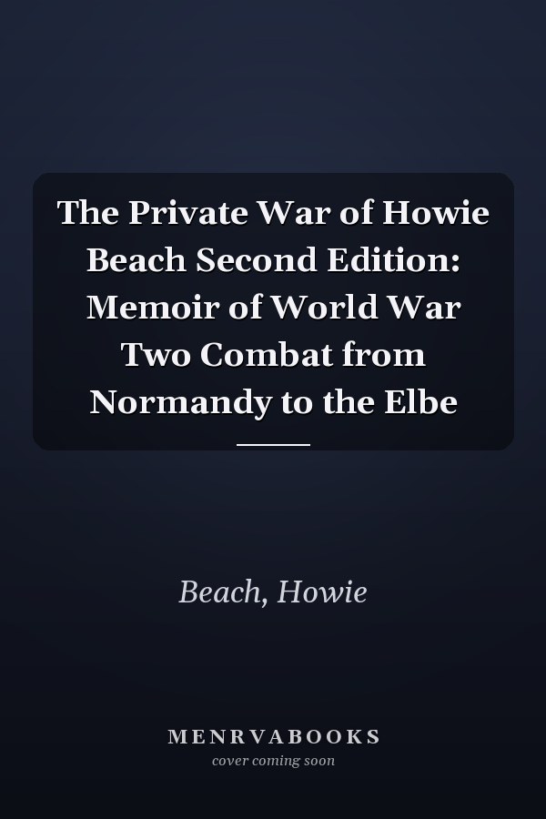 The Private War of Howie Beach Second Edition: Memoir of World War Two Combat from Normandy to the Elbe
