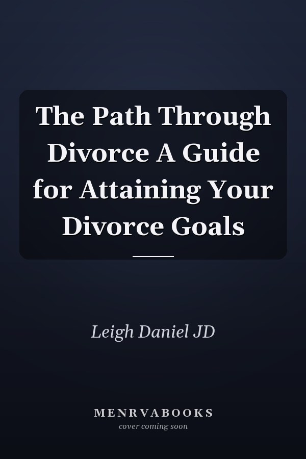 The Path Through Divorce A Guide for Attaining Your Divorce Goals
