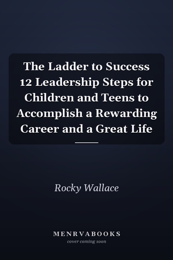 The Ladder to Success 12 Leadership Steps for Children and Teens to Accomplish a Rewarding Career and a Great Life