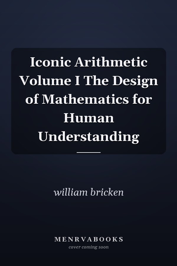 Iconic Arithmetic Volume I The Design of Mathematics for Human Understanding