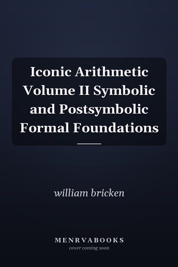 Iconic Arithmetic Volume II Symbolic and Postsymbolic Formal Foundations