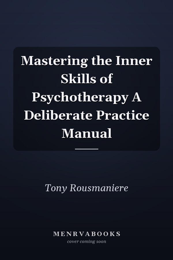 Mastering the Inner Skills of Psychotherapy A Deliberate Practice Manual